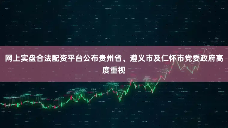 网上实盘合法配资平台公布贵州省、遵义市及仁怀市党委政府高度重视