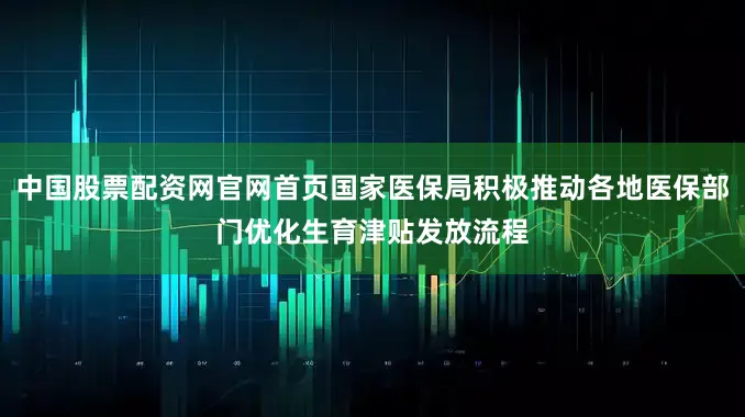 中国股票配资网官网首页国家医保局积极推动各地医保部门优化生育津贴发放流程