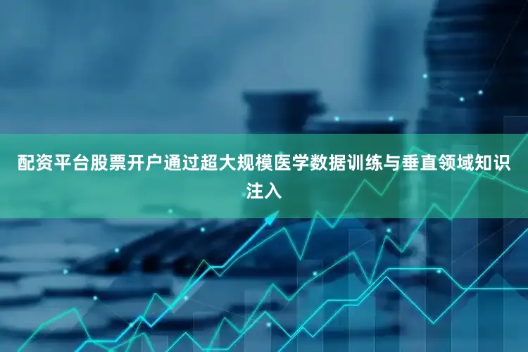 配资平台股票开户通过超大规模医学数据训练与垂直领域知识注入