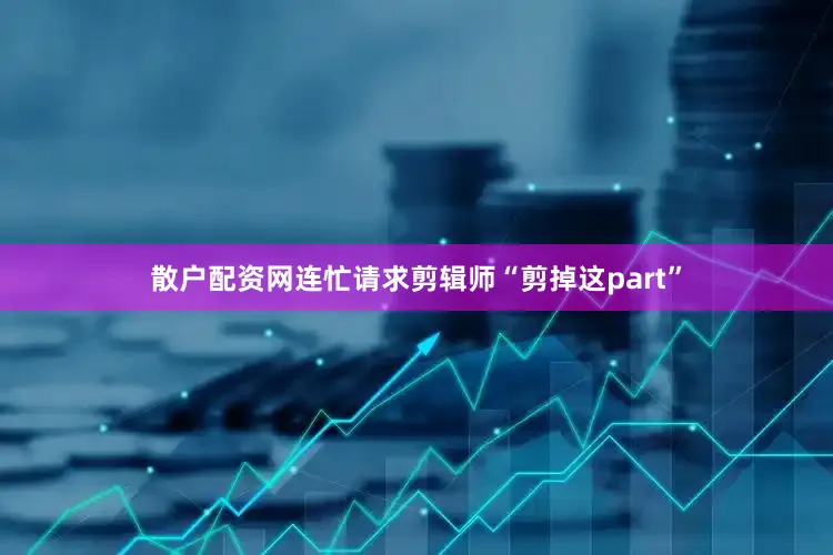 散户配资网连忙请求剪辑师“剪掉这part”