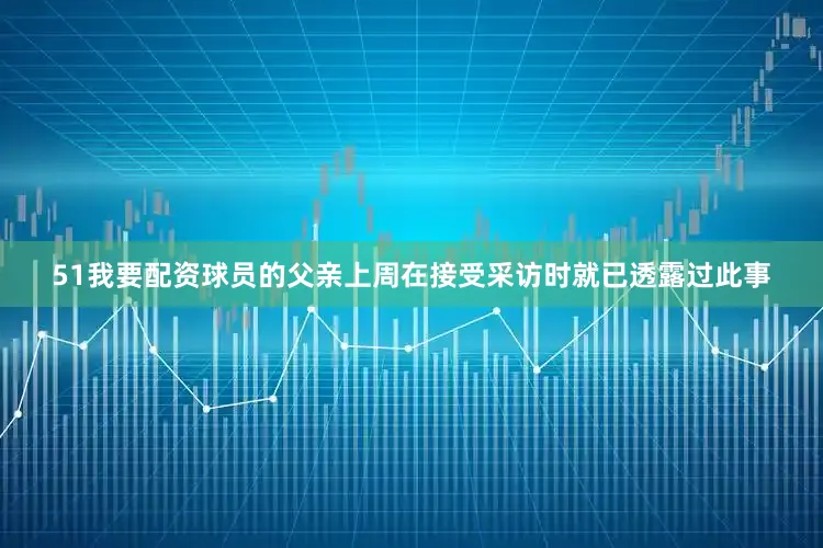 51我要配资球员的父亲上周在接受采访时就已透露过此事