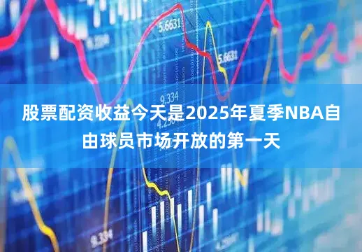股票配资收益今天是2025年夏季NBA自由球员市场开放的第一天