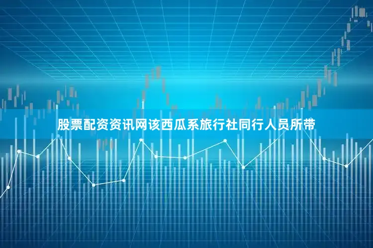 股票配资资讯网该西瓜系旅行社同行人员所带