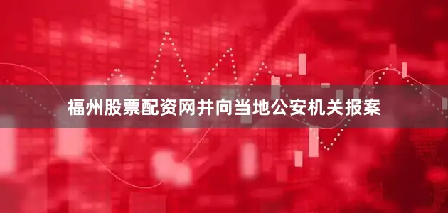 福州股票配资网并向当地公安机关报案