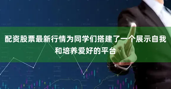 配资股票最新行情为同学们搭建了一个展示自我和培养爱好的平台