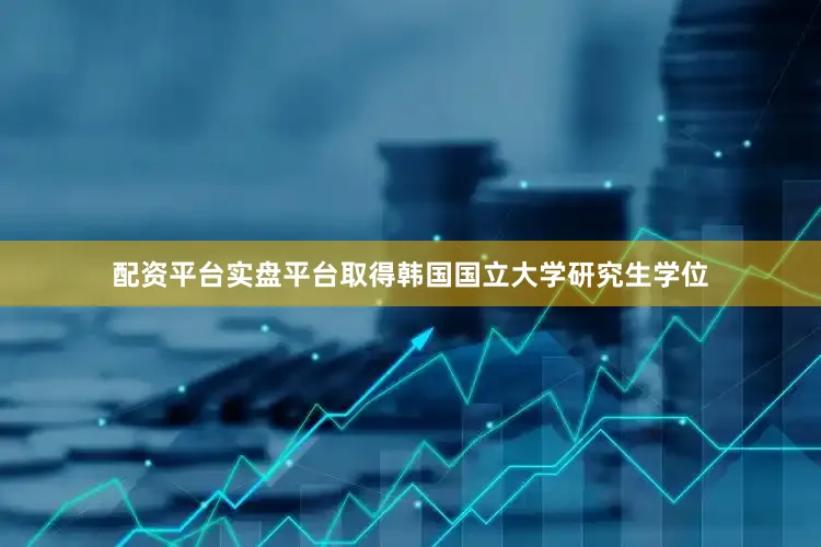 配资平台实盘平台取得韩国国立大学研究生学位