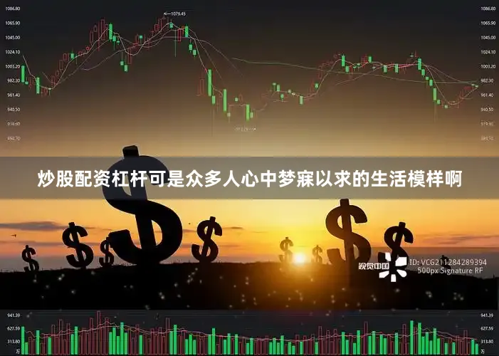 炒股配资杠杆可是众多人心中梦寐以求的生活模样啊