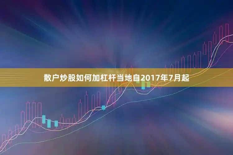 散户炒股如何加杠杆当地自2017年7月起