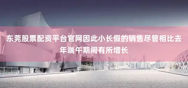 东莞股票配资平台官网因此小长假的销售尽管相比去年端午期间有所增长