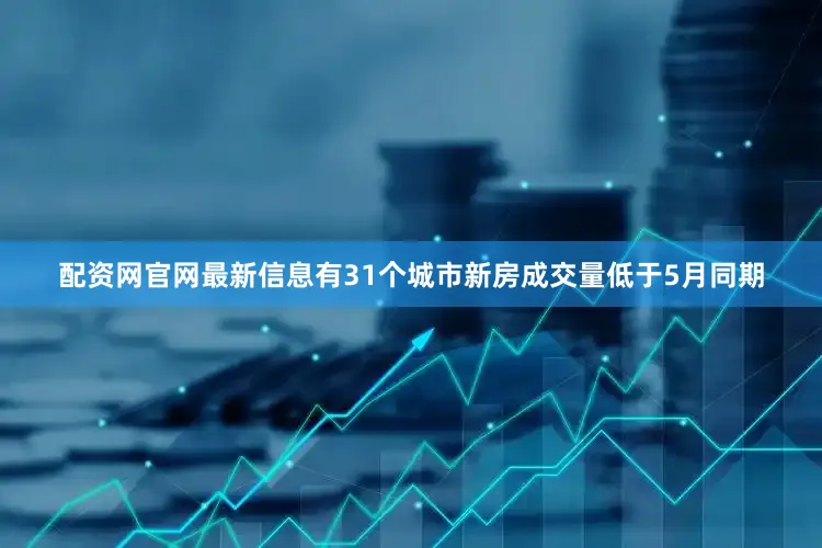 配资网官网最新信息有31个城市新房成交量低于5月同期