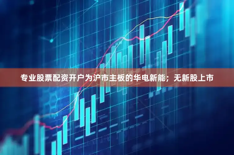 专业股票配资开户为沪市主板的华电新能；无新股上市