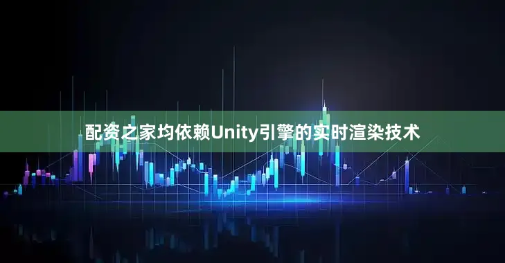 配资之家均依赖Unity引擎的实时渲染技术