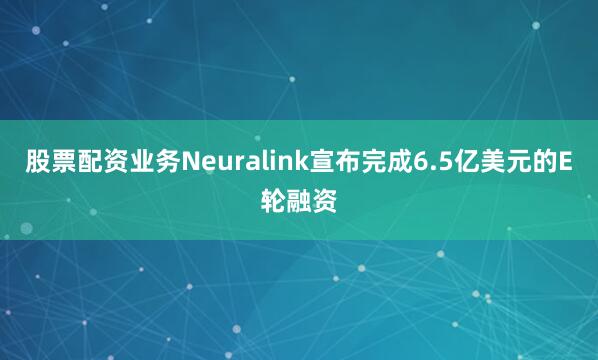 股票配资业务Neuralink宣布完成6.5亿美元的E轮融资