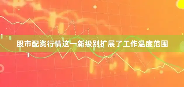 股市配资行情这一新级别扩展了工作温度范围