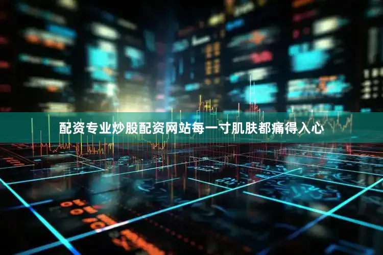 配资专业炒股配资网站每一寸肌肤都痛得入心