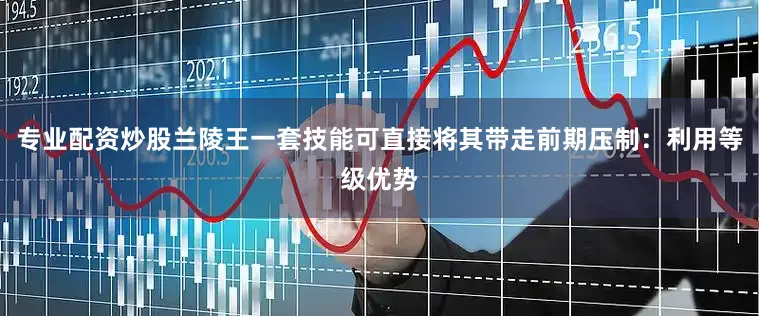 专业配资炒股兰陵王一套技能可直接将其带走前期压制：利用等级优势