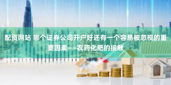 配资网站 哪个证券公司开户好还有一个容易被忽视的重要因素——农药化肥的接触