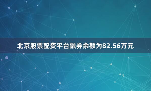 北京股票配资平台融券余额为82.56万元