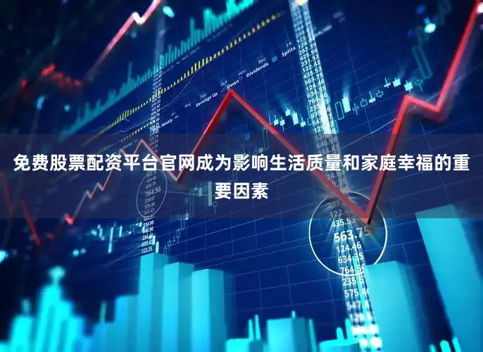 免费股票配资平台官网成为影响生活质量和家庭幸福的重要因素