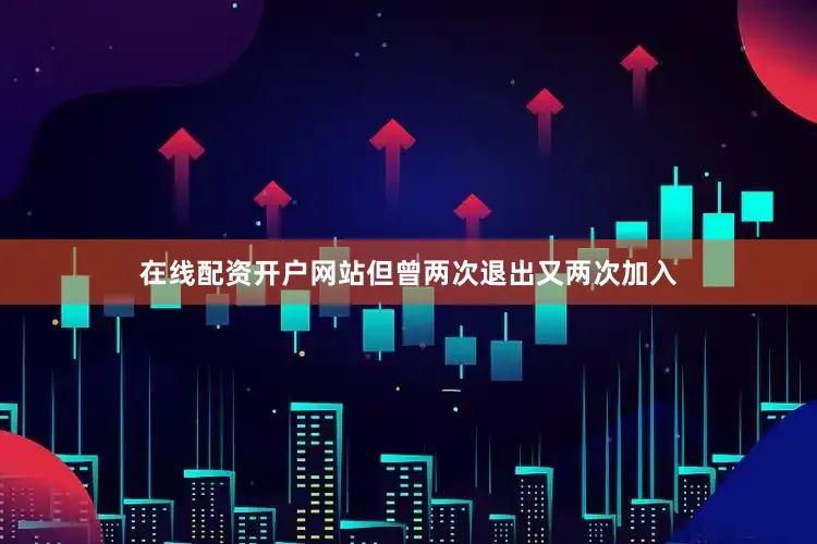 在线配资开户网站但曾两次退出又两次加入