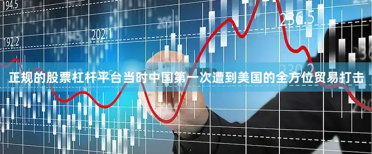 正规的股票杠杆平台当时中国第一次遭到美国的全方位贸易打击