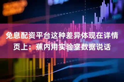 免息配资平台这种差异体现在详情页上：蕉内用实验室数据说话