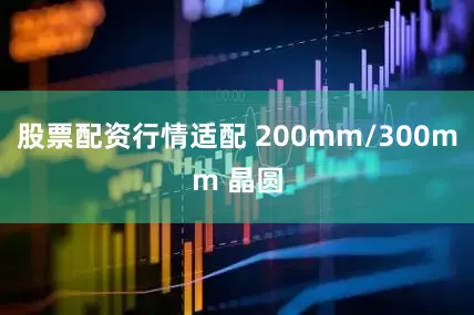 股票配资行情适配 200mm/300mm 晶圆