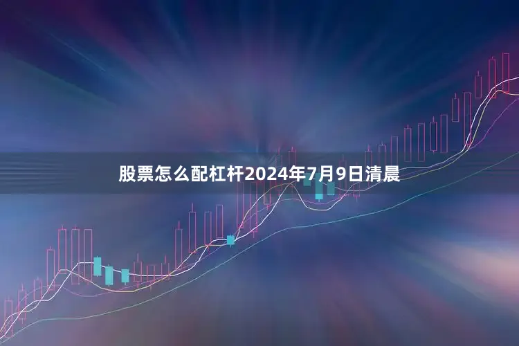 股票怎么配杠杆2024年7月9日清晨