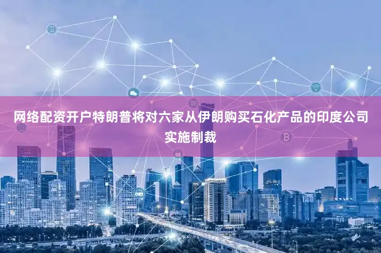 网络配资开户特朗普将对六家从伊朗购买石化产品的印度公司实施制裁