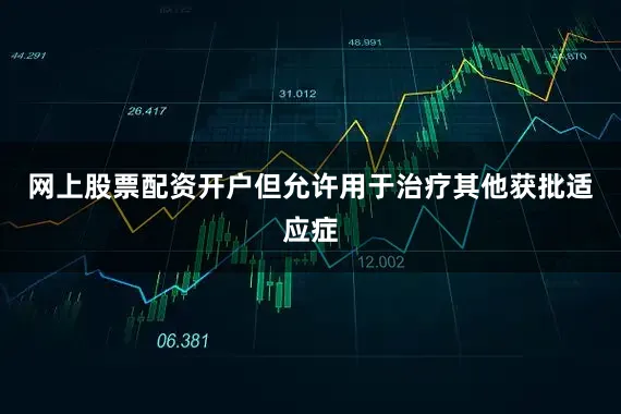 网上股票配资开户但允许用于治疗其他获批适应症