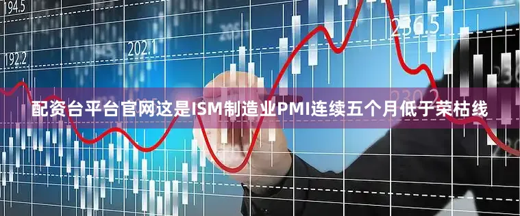 配资台平台官网这是ISM制造业PMI连续五个月低于荣枯线