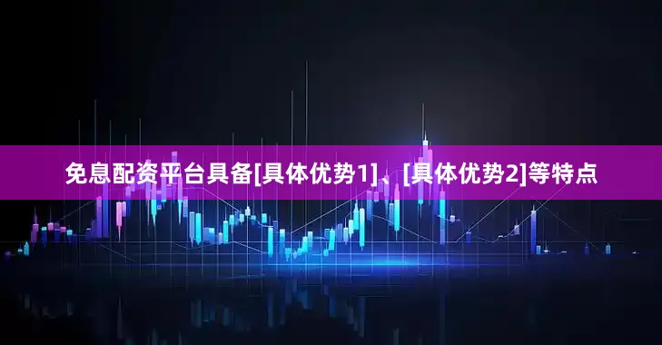 免息配资平台具备[具体优势1]、[具体优势2]等特点