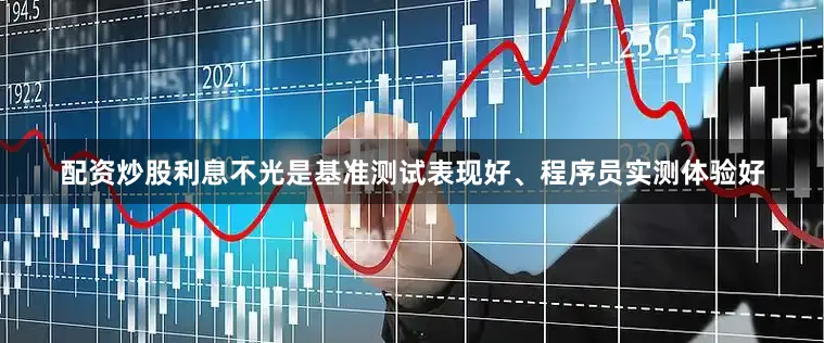 配资炒股利息不光是基准测试表现好、程序员实测体验好