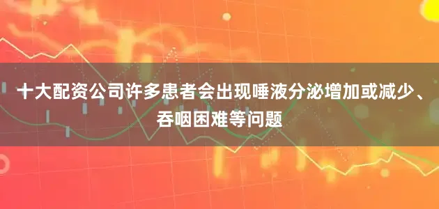 十大配资公司许多患者会出现唾液分泌增加或减少、吞咽困难等问题