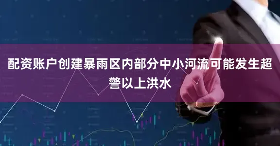 配资账户创建暴雨区内部分中小河流可能发生超警以上洪水
