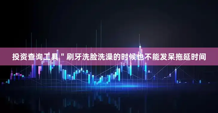 投资查询工具＂刷牙洗脸洗澡的时候也不能发呆拖延时间