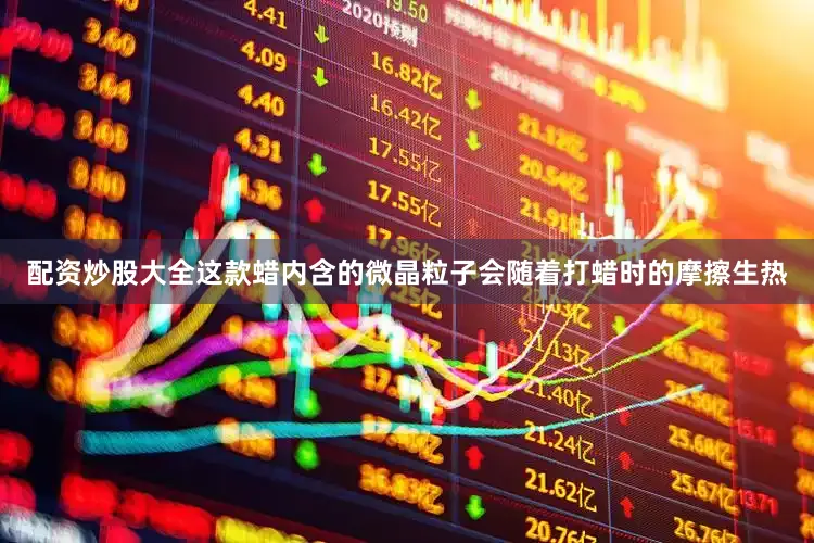配资炒股大全这款蜡内含的微晶粒子会随着打蜡时的摩擦生热