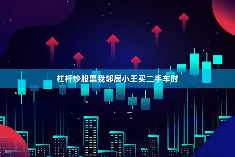 杠杆炒股票我邻居小王买二手车时