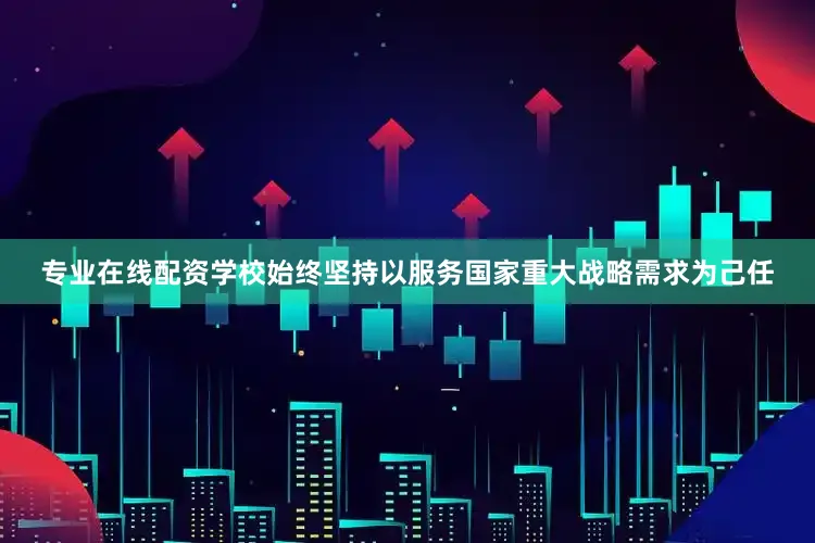 专业在线配资学校始终坚持以服务国家重大战略需求为己任