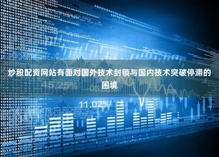 炒股配资网站有面对国外技术封锁与国内技术突破停滞的困境
