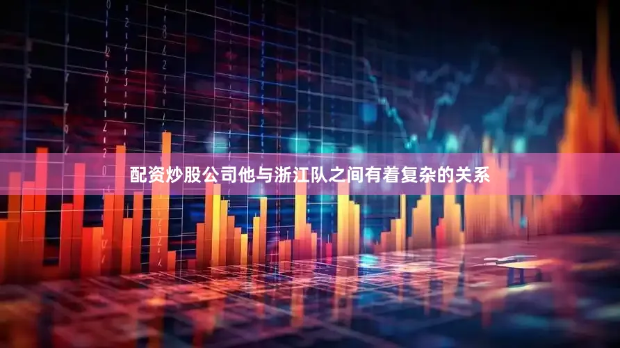 配资炒股公司他与浙江队之间有着复杂的关系
