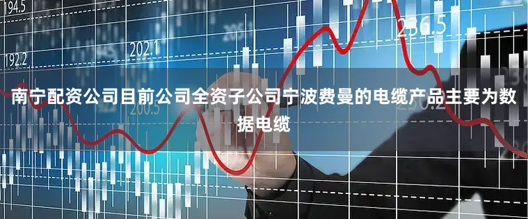 南宁配资公司目前公司全资子公司宁波费曼的电缆产品主要为数据电缆