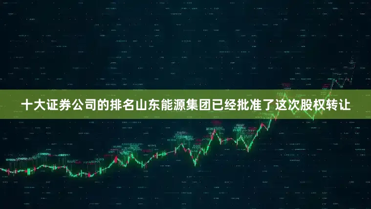 十大证券公司的排名山东能源集团已经批准了这次股权转让