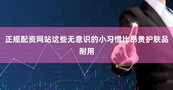 正规配资网站这些无意识的小习惯比昂贵护肤品耐用