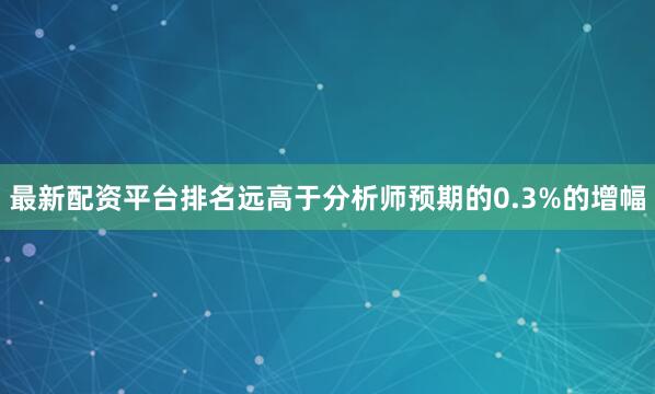 最新配资平台排名远高于分析师预期的0.3%的增幅