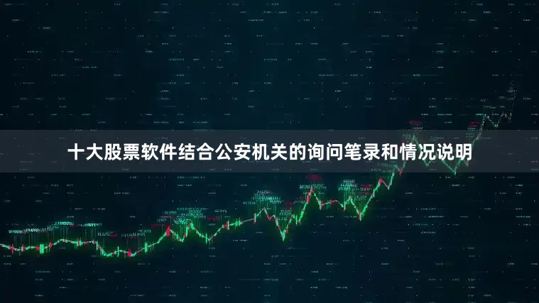 十大股票软件结合公安机关的询问笔录和情况说明