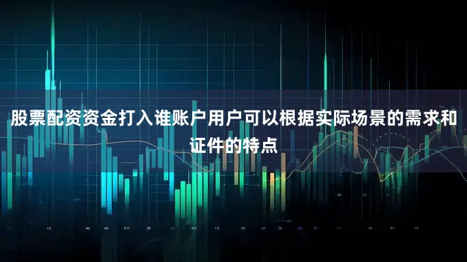 股票配资资金打入谁账户用户可以根据实际场景的需求和证件的特点