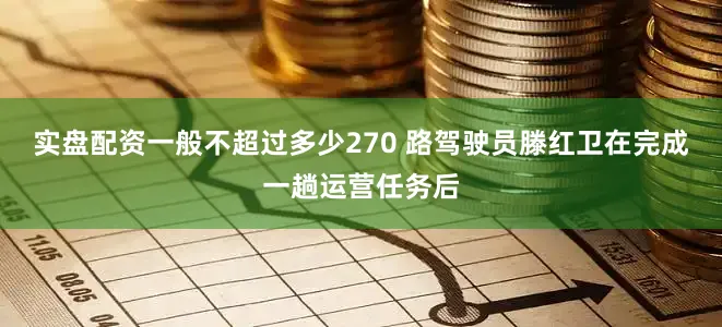 实盘配资一般不超过多少270 路驾驶员滕红卫在完成一趟运营任务后