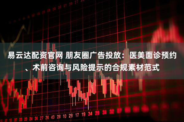 易云达配资官网 朋友圈广告投放:医美面诊预约、术前咨询与风险提示的合规素材范式