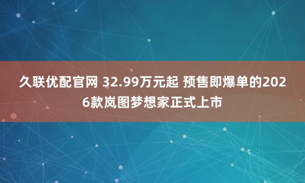 久联优配官网 32.99万元起 预售即爆单的2026款岚图梦想家正式上市